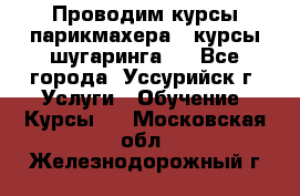 Проводим курсы парикмахера , курсы шугаринга , - Все города, Уссурийск г. Услуги » Обучение. Курсы   . Московская обл.,Железнодорожный г.